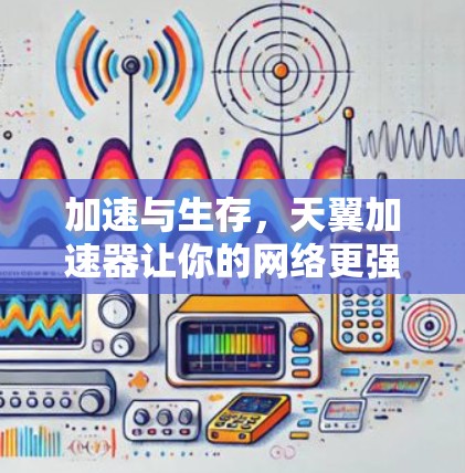 加速与生存，天翼加速器让你的网络更强大