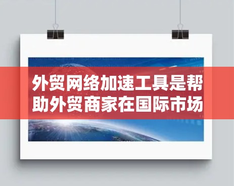 外贸网络加速工具是帮助外贸商家在国际市场的快速连接网络、优化网络性能的工具。以下是详细介绍