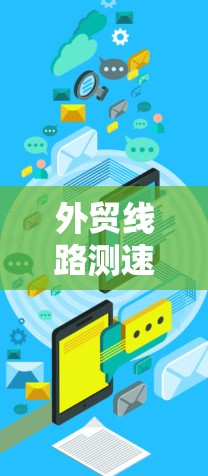 外贸线路测速服务是确保中国国际物流网络高效运行的重要工具，主要包括以下几个方面