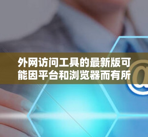外网访问工具的最新版可能因平台和浏览器而有所不同,但以下是一些常见的工具和方法,适用于大多数用户 外网访问工具的最新版可能因平台和浏览器而有所不同,但以下是一些常见的工具和方法,适用于大多数用户