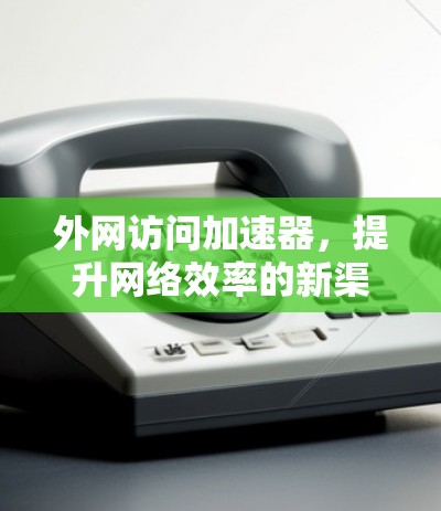 外网访问加速器,提升网络效率的新渠道 外网访问加速器,提升网络效率的新渠道