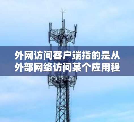 外网访问客户端指的是从外部网络访问某个应用程序的独立客户端，通常指.exe文件，通过网络下载或通过第三方客户端访问。以下是对该术语的详细解释