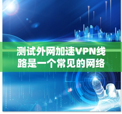 测试外网加速VPN线路是一个常见的网络安全和隐私保护步骤，可以确保您的数据在传输过程中受到保护。以下是一个详细的步骤指南，帮助您测试和使用VPN