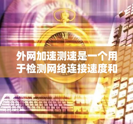 外网加速测速是一个用于检测网络连接速度和测试网站加载速度的工具，主要用于测试特定网站的性能。以下是其详细信息