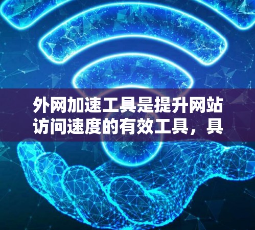 外网加速工具是提升网站访问速度的有效工具，具体选择时需要综合考虑多种因素。以下是对外网加速工具的评测和选择建议