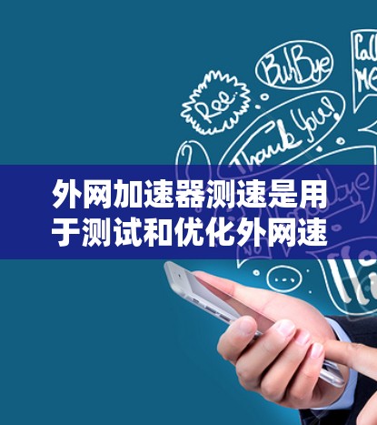 外网加速器测速是用于测试和优化外网速度的工具。以下是一个详细的步骤指南，帮助您使用外网加速器测试和评估网站加载速度