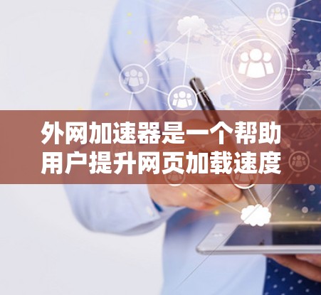外网加速器是一个帮助用户提升网页加载速度的重要工具，特别是对于那些经常使用外网加速的用户来说。以下是一些常见的外网加速器推荐及简要说明