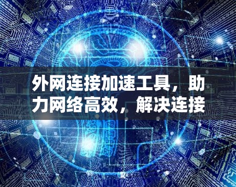 外网连接加速工具，助力网络高效，解决连接缓慢的问题