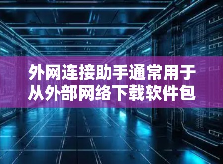 外网连接助手通常用于从外部网络下载软件包或文件。以下是一些常见的外网连接助手及其安装和使用步骤