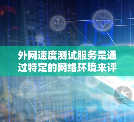 外网速度测试服务是通过特定的网络环境来评估数据传输速度的工具。它通常包括以下关键步骤和因素