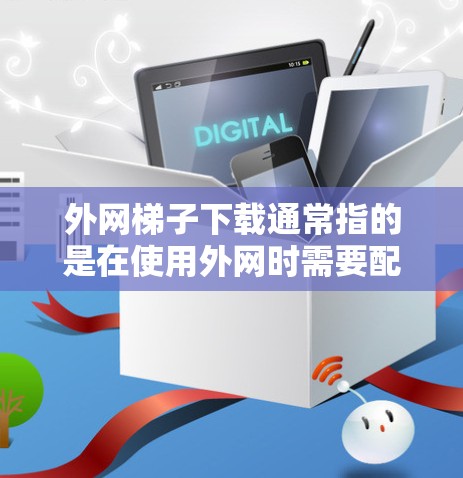 外网梯子下载通常指的是在使用外网时需要配置和管理外网设备（如网线、路由器等）的工具。以下是一些常见的外网梯子下载方法和步骤