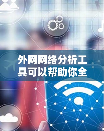 外网网络分析工具可以帮助你全面评估和优化外网网络性能。以下是一些推荐的工具和方法