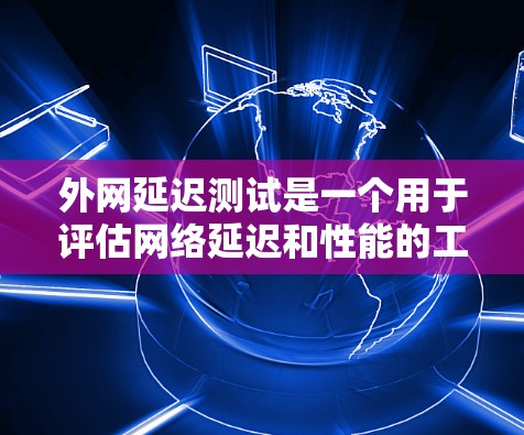 外网延迟测试是一个用于评估网络延迟和性能的工具，通过以下步骤进行测试