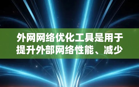 外网网络优化工具是用于提升外部网络性能、减少延迟和优化带宽的软件。以下是对这些工具的系统总结