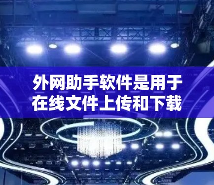 外网助手软件是用于在线文件上传和下载的工具，广泛应用于个人、企业和个人办公、远程办公和教育等领域。以下是对这些软件的详细介绍