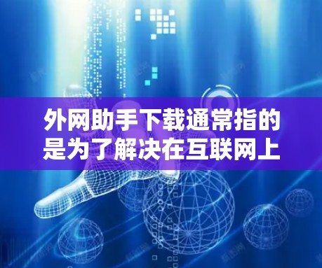 外网助手下载通常指的是为了解决在互联网上需要下载资源、工具或应用而使用的下载服务。以下是一些常见的外网助手下载工具，供您参考
