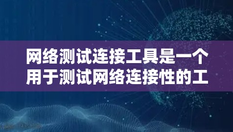 网络测试连接工具是一个用于测试网络连接性的工具，提供多种功能以检测网络带宽、测试连接状态和评估网络性能。以下是对该工具的详细指南