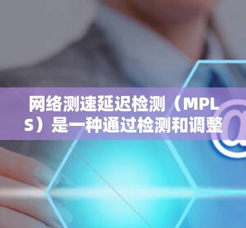 网络测速延迟检测（MPLS）是一种通过检测和调整网络延迟来提高网络性能的技术，主要应用于检测和优化数据传输速率。以下是对其工作原理的详细解释