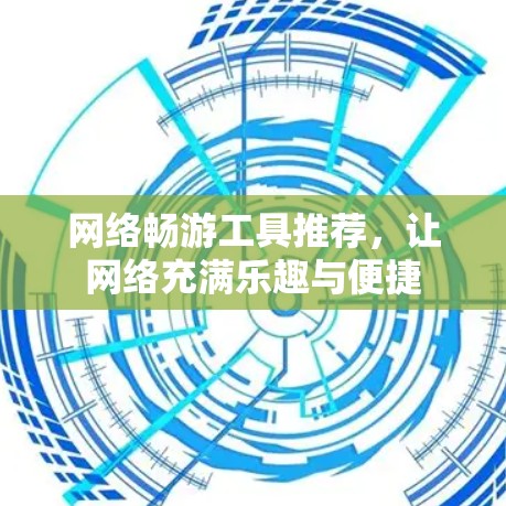 网络畅游工具推荐，让网络充满乐趣与便捷
