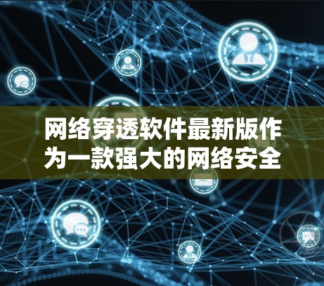 网络穿透软件最新版作为一款强大的网络安全工具,提供了全面的防护功能,能够检测和打击多种恶意软件。以下是对该软件特点的详细总结 网络穿透软件最新版作为一款强大的网络安全工具,提供了全面的防护功能,能够检测和打击多种恶意软件。以下是对该软件特点的详细总结