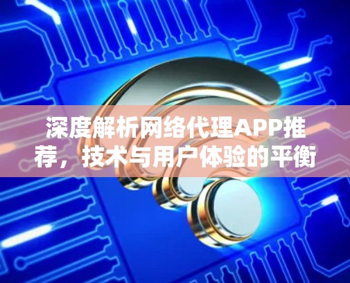 深度解析网络代理APP推荐，技术与用户体验的平衡