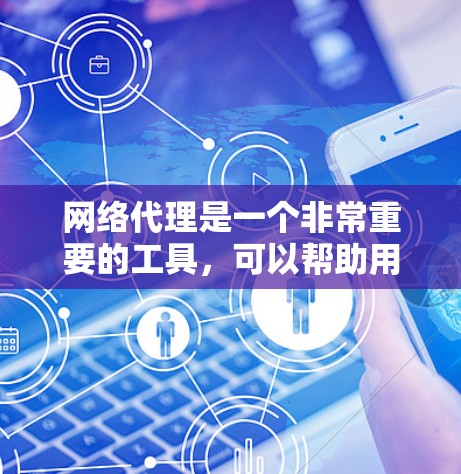 网络代理是一个非常重要的工具，可以帮助用户扩展网络服务，节省时间和费用。以下是一个全面的网络代理推荐列表，涵盖多个不同的类型和特点，供您参考