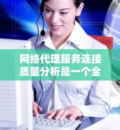 网络代理服务连接质量分析是一个全面的过程，旨在评估网络代理在连接外部服务器时的稳定性和可靠性。以下是一个结构化的分析过程