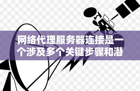 网络代理服务器连接是一个涉及多个关键步骤和潜在问题的复杂过程，以下是详细的总结