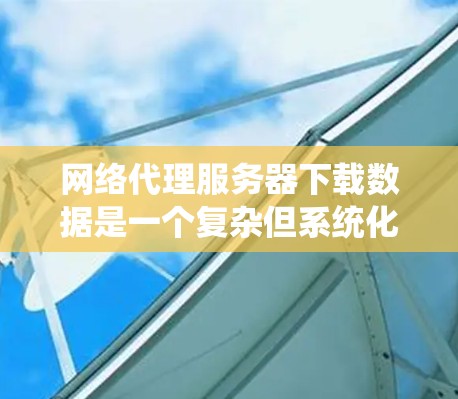 网络代理服务器下载数据是一个复杂但系统化的流程，涉及多个步骤和技能。以下是一个系统化的指南，帮助您理解和操作网络代理服务器的下载数据过程