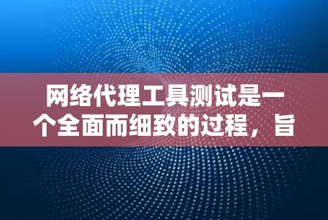 网络代理工具测试是一个全面而细致的过程，旨在确保这些工具在正常工作时能够正确连接到互联网，并能够正常下载、访问和操作所需的资源。以下是详细的测试步骤和注意事项