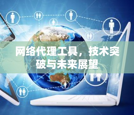 网络代理工具，技术突破与未来展望