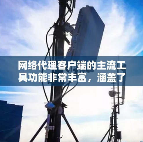 网络代理客户端的主流工具功能非常丰富，涵盖了从监控到配置到自动化管理等多个方面。以下是对这些功能的详细总结