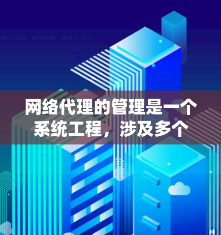 网络代理的管理是一个系统工程，涉及多个步骤和方面，以下是一个详细且结构化的指南