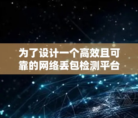 为了设计一个高效且可靠的网络丢包检测平台，需要从多个方面进行综合考虑和设计。以下是一个详细的方案，涵盖了各个关键部分