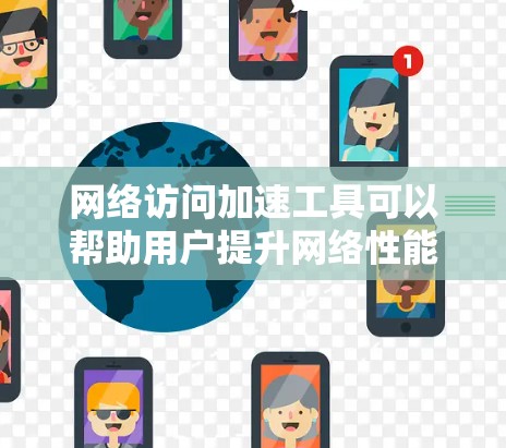 网络访问加速工具可以帮助用户提升网络性能，减少等待时间，提高下载速度。以下是关于网络访问加速工具的详细评测