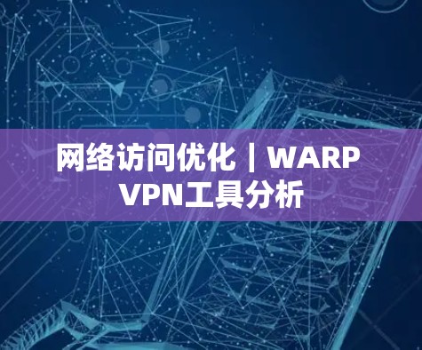 网络访问优化｜WARP VPN工具分析