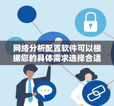 网络分析配置软件可以根据您的具体需求选择合适的工具。以下是一些常见的网络分析和配置软件推荐，每个软件都有其独特的特点