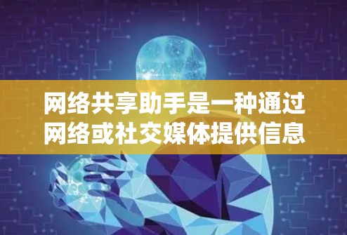 网络共享助手是一种通过网络或社交媒体提供信息、资源或服务的系统，通常具备以下特点