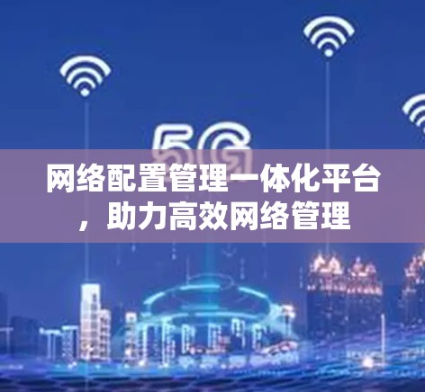 网络配置管理一体化平台，助力高效网络管理