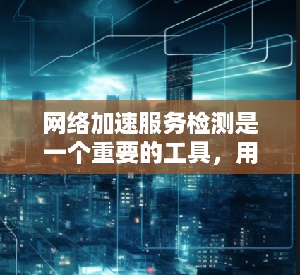 网络加速服务检测是一个重要的工具，用于快速定位和修复网络加速软件的问题，以确保网络环境的稳定和高效。以下是对网络加速服务检测的详细总结