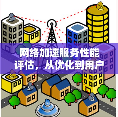 网络加速服务性能评估，从优化到用户体验的全面评估