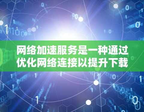 网络加速服务是一种通过优化网络连接以提升下载速度的工具，广泛应用于视频下载、文件上传等场景。为了全面分析其性能，可以从以下几个方面入手