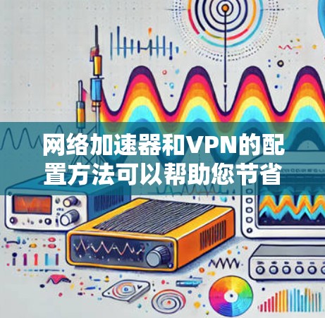 网络加速器和VPN的配置方法可以帮助您节省时间、降低成本，同时保护您的网络流量。以下是一些常见的配置方法，适用于大多数网络加速器和VPN软件
