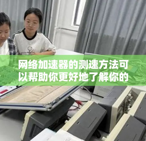 网络加速器的测速方法可以帮助你更好地了解你的网络连接情况，优化网络使用。以下是一个清晰的步骤指南