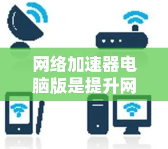 网络加速器电脑版是提升网络性能的有效工具，能够帮助用户减少网络延迟和节省 bandwidth。以下是一些推荐的网络加速器电脑版，覆盖不同的平台和需求