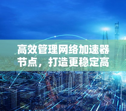高效管理网络加速器节点，打造更稳定高效的网络环境