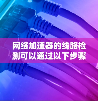 网络加速器的线路检测可以通过以下步骤进行