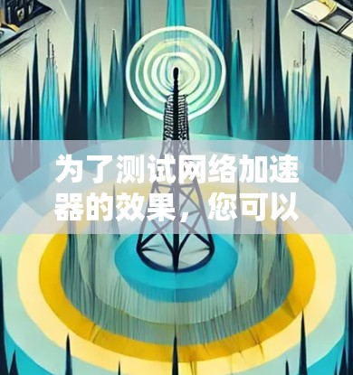 为了测试网络加速器的效果，您可以按照以下步骤进行操作