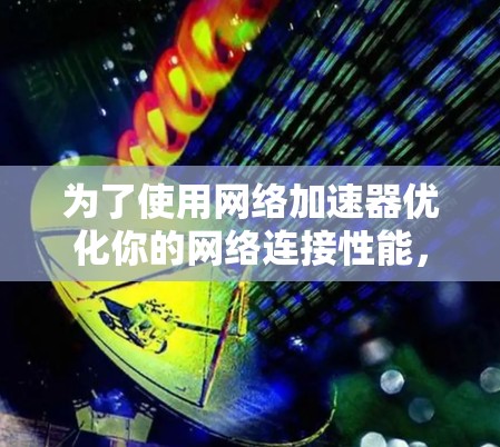 为了使用网络加速器优化你的网络连接性能，以下是一个清晰的步骤指南