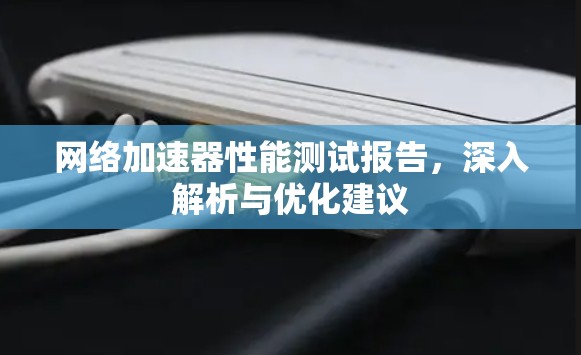 网络加速器性能测试报告，深入解析与优化建议